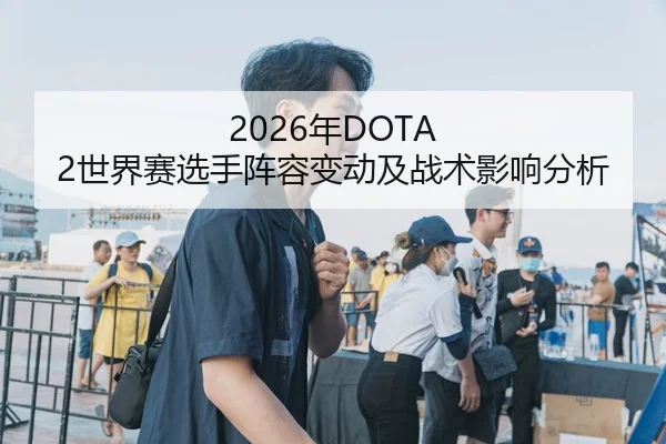 2026年DOTA 2世界赛选手阵容变动及战术影响分析