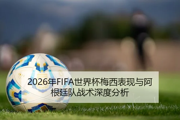 2026年FIFA世界杯梅西表现与阿根廷队战术深度分析
