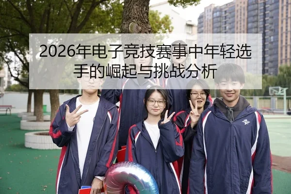 2026年电子竞技赛事中年轻选手的崛起与挑战分析