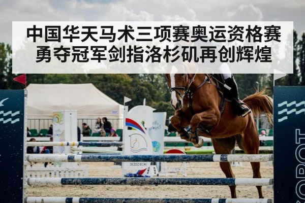 中国华天马术三项赛奥运资格赛勇夺冠军剑指洛杉矶再创辉煌