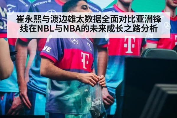 崔永熙与渡边雄太数据全面对比亚洲锋线在NBL与NBA的未来成长之路分析