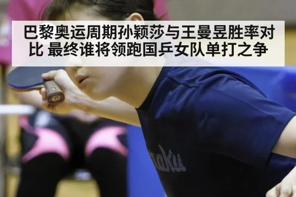 巴黎奥运周期孙颖莎与王曼昱胜率对比 最终谁将领跑国乒女队单打之争